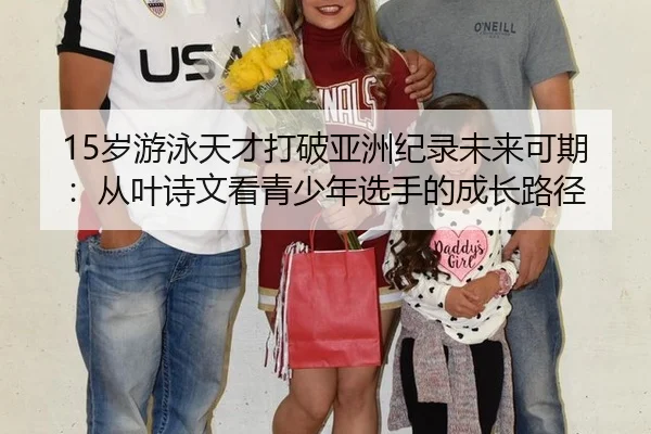 15岁游泳天才打破亚洲纪录未来可期：从叶诗文看青少年选手的成长路径