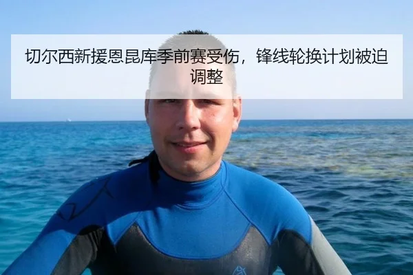 切尔西新援恩昆库季前赛受伤，锋线轮换计划被迫调整